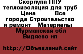 Скорлупа ППУ теплоизоляция для труб  › Цена ­ 233 - Все города Строительство и ремонт » Материалы   . Мурманская обл.,Видяево нп